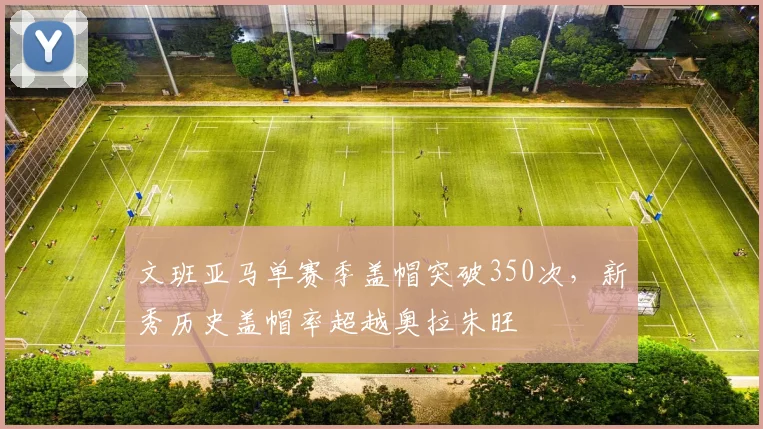文班亚马单赛季盖帽突破350次，新秀历史盖帽率超越奥拉朱旺
