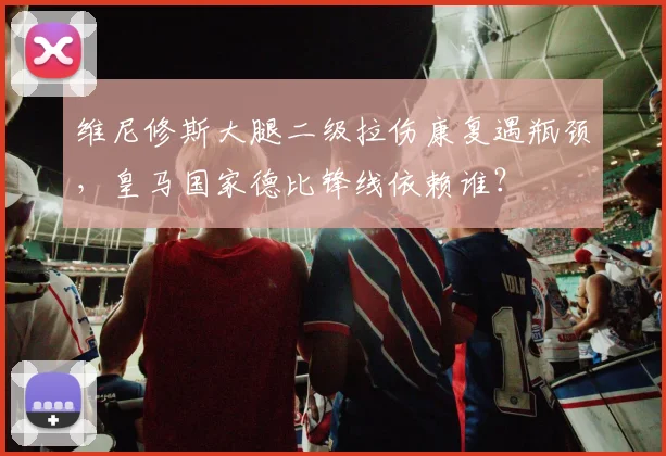 维尼修斯大腿二级拉伤康复遇瓶颈，皇马国家德比锋线依赖谁？