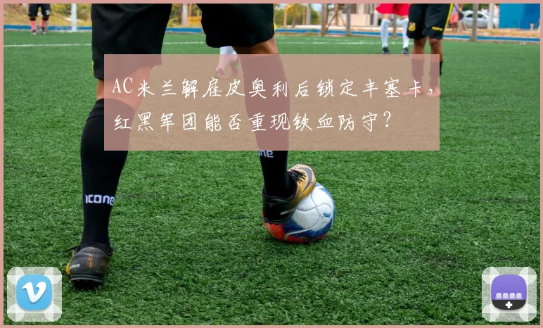 AC米兰解雇皮奥利后锁定丰塞卡，红黑军团能否重现铁血防守？