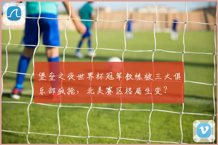 堡垒之夜世界杯冠军教练被三大俱乐部疯抢，北美赛区格局生变？