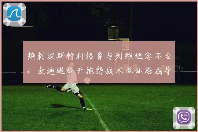 热刺波斯特科格鲁与列维理念不合，麦迪逊公开抱怨战术混乱恐成导火索