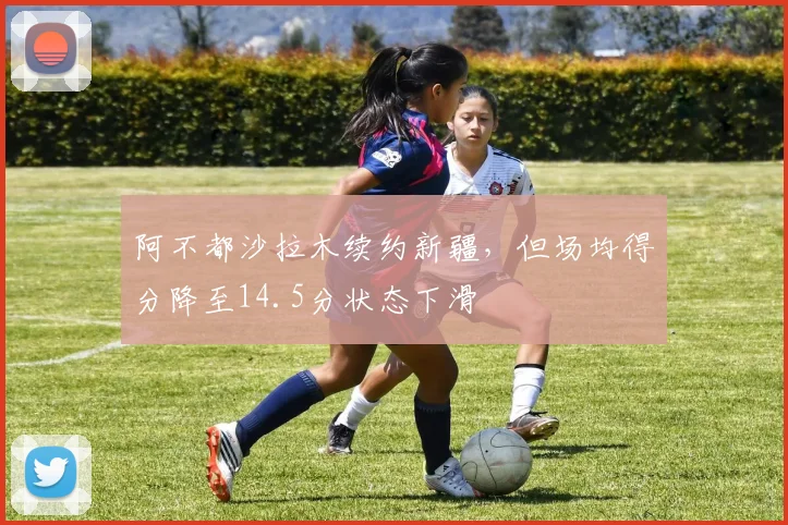 阿不都沙拉木续约新疆，但场均得分降至14.5分状态下滑