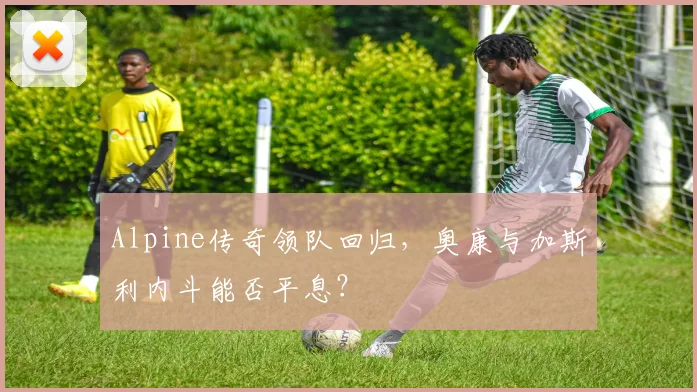 Alpine传奇领队回归，奥康与加斯利内斗能否平息？