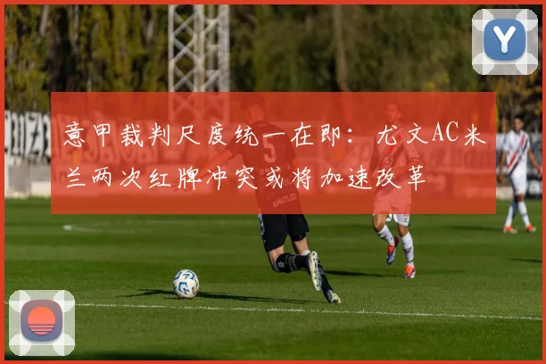 意甲裁判尺度统一在即：尤文AC米兰两次红牌冲突或将加速改革